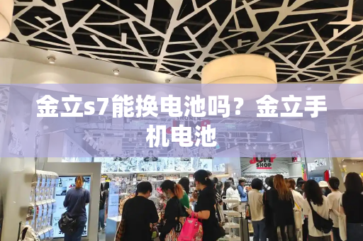 金立s7能换电池吗？金立手机电池