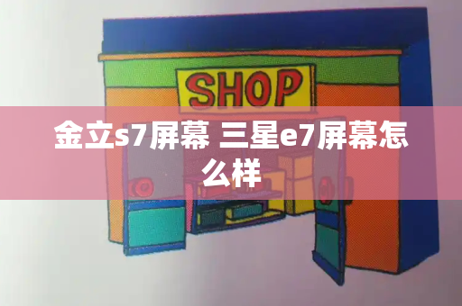 金立s7屏幕 三星e7屏幕怎么样
