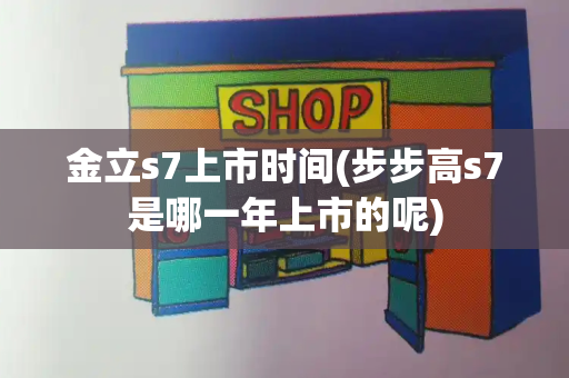 金立s7上市时间(步步高s7是哪一年上市的呢)-第1张图片-星选测评
