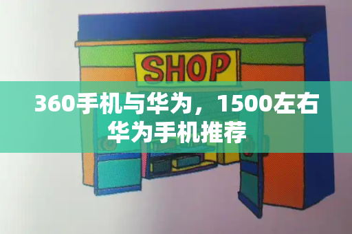 360手机与华为，1500左右华为手机推荐-第1张图片-星选测评