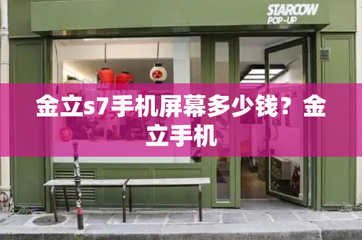 金立s7手机屏幕多少钱？金立手机-第1张图片-星选测评