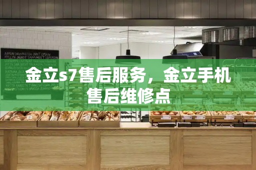 金立s7售后服务，金立手机售后维修点