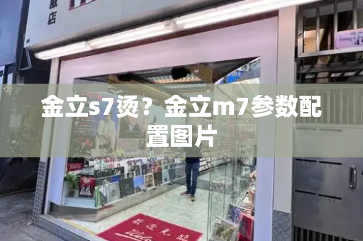 金立s7烫？金立m7参数配置图片