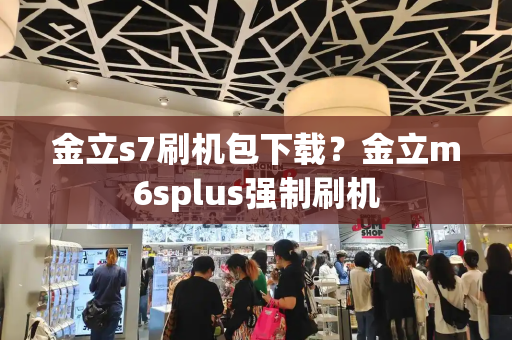 金立s7刷机包下载？金立m6splus强制刷机