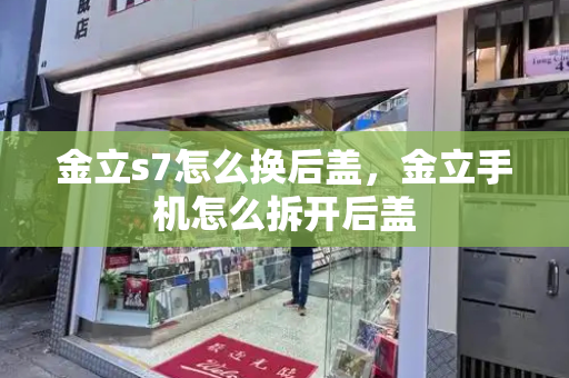 金立s7怎么换后盖，金立手机怎么拆开后盖