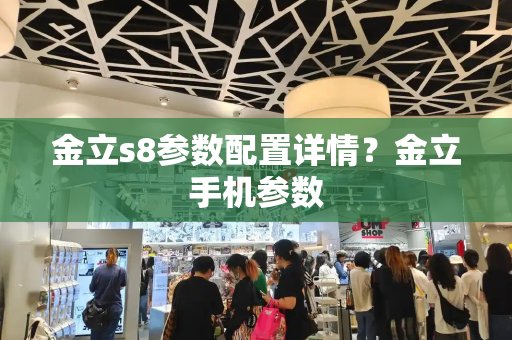 金立s8参数配置详情？金立手机参数