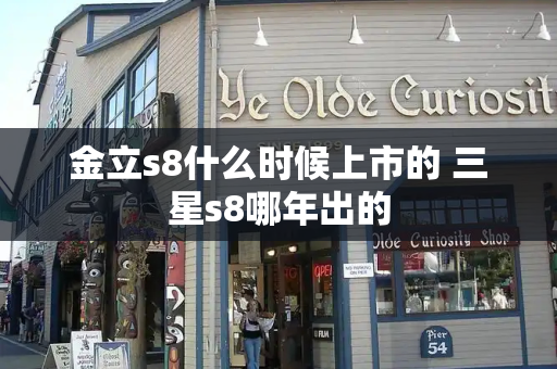 金立s8什么时候上市的 三星s8哪年出的