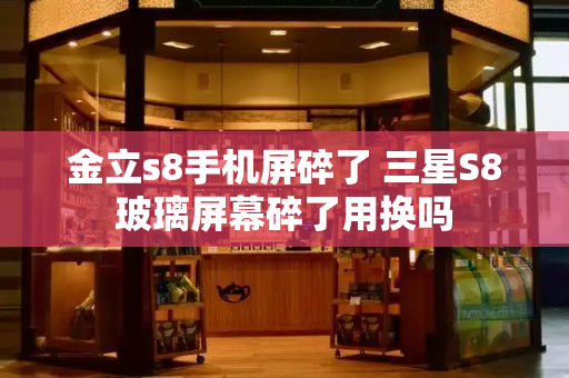 金立s8手机屏碎了 三星S8玻璃屏幕碎了用换吗