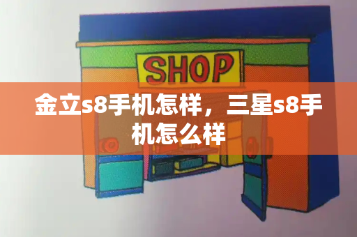 金立s8手机怎样，三星s8手机怎么样-第1张图片-星选测评