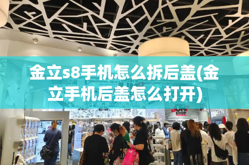 金立s8手机怎么拆后盖(金立手机后盖怎么打开)