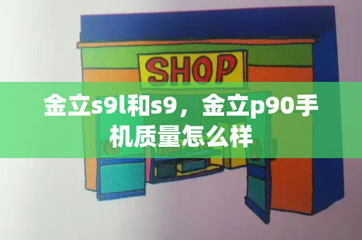 金立s9l和s9，金立p90手机质量怎么样