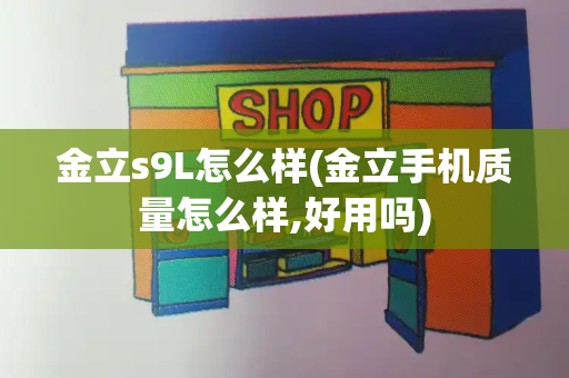 金立s9L怎么样(金立手机质量怎么样,好用吗)