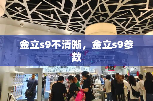 金立s9不清晰，金立s9参数-第1张图片-星选测评