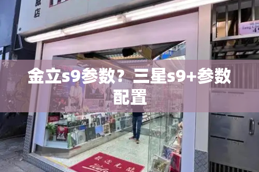 金立s9参数？三星s9+参数配置