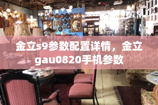 金立s9参数配置详情，金立gau0820手机参数