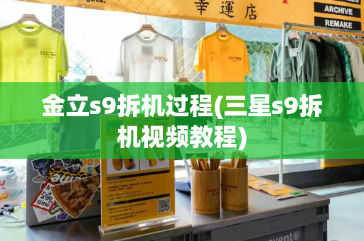 金立s9拆机过程(三星s9拆机视频教程)