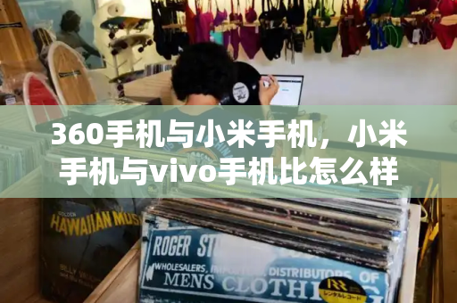 360手机与小米手机，小米手机与vivo手机比怎么样-第1张图片-星选测评