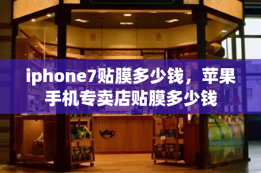 iphone7贴膜多少钱，苹果手机专卖店贴膜多少钱