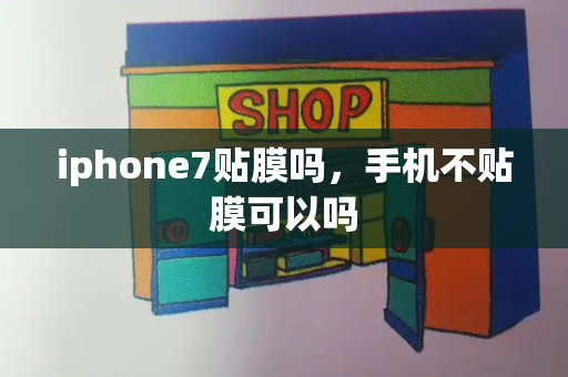 iphone7贴膜吗，手机不贴膜可以吗-第1张图片-星选测评