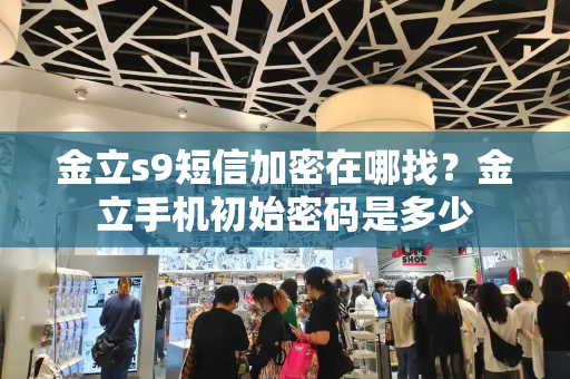 金立s9短信加密在哪找？金立手机初始密码是多少