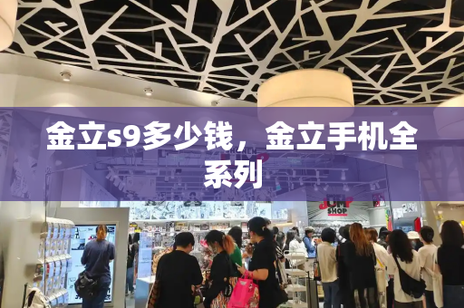 金立s9多少钱，金立手机全系列