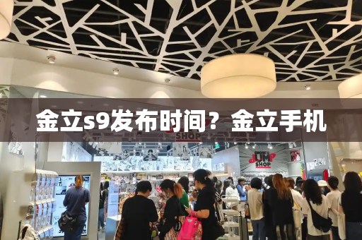金立s9发布时间？金立手机