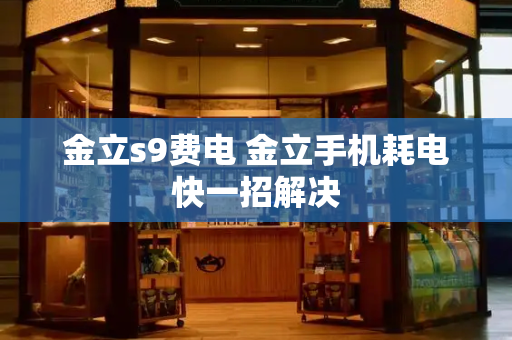 金立s9费电 金立手机耗电快一招解决