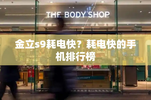 金立s9耗电快？耗电快的手机排行榜