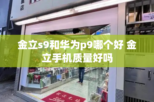 金立s9和华为p9哪个好 金立手机质量好吗-第1张图片-星选测评