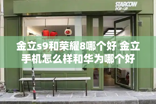 金立s9和荣耀8哪个好 金立手机怎么样和华为哪个好