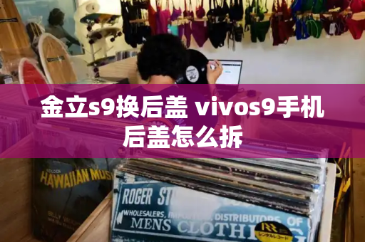 金立s9换后盖 vivos9手机后盖怎么拆