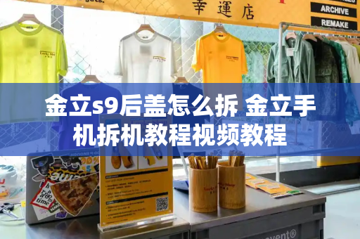 金立s9后盖怎么拆 金立手机拆机教程视频教程