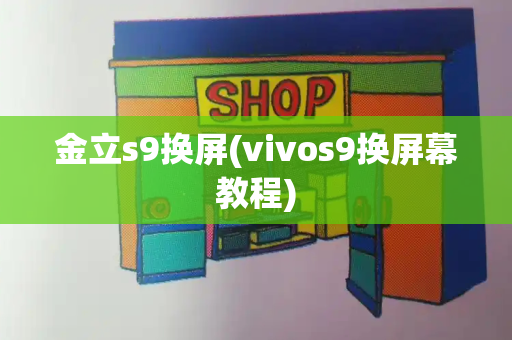 金立s9换屏(vivos9换屏幕教程)