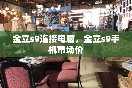 金立s9连接电脑，金立s9手机市场价-第1张图片-星选测评