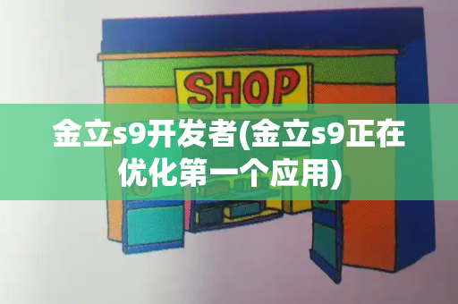 金立s9开发者(金立s9正在优化第一个应用)