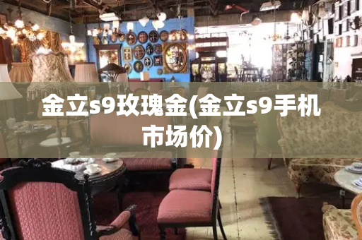 金立s9玫瑰金(金立s9手机市场价)