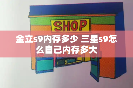 金立s9内存多少 三星s9怎么自己内存多大-第1张图片-星选测评