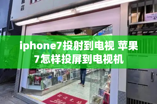 iphone7投射到电视 苹果7怎样投屏到电视机