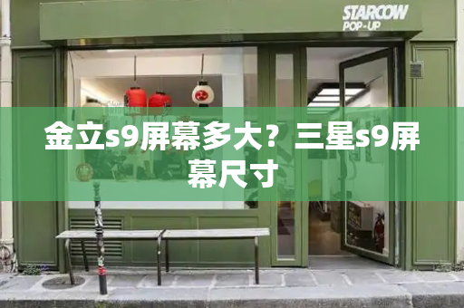 金立s9屏幕多大？三星s9屏幕尺寸-第1张图片-星选测评