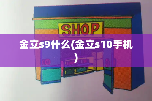 金立s9什么(金立s10手机)-第1张图片-星选测评