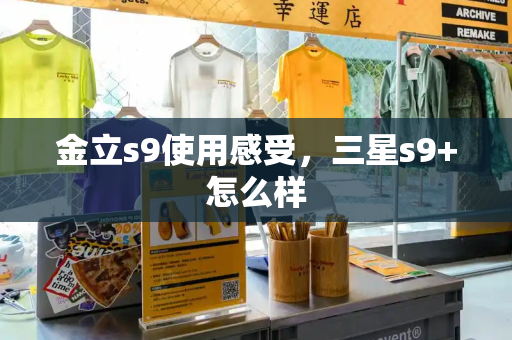 金立s9使用感受，三星s9+怎么样-第1张图片-星选测评