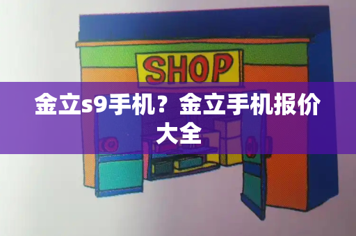 金立s9手机？金立手机报价大全