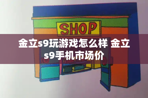 金立s9玩游戏怎么样 金立s9手机市场价-第1张图片-星选测评