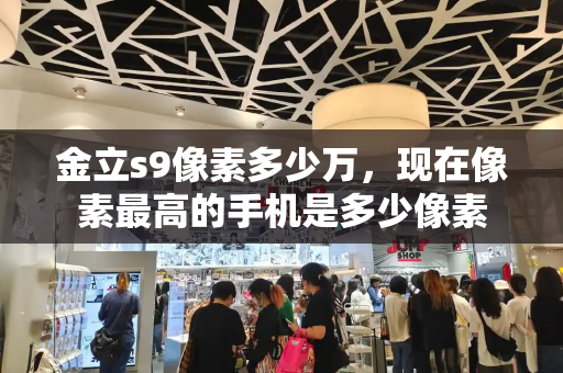 金立s9像素多少万，现在像素最高的手机是多少像素-第1张图片-星选测评