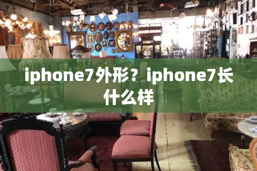 iphone7外形？iphone7长什么样-第1张图片-星选测评