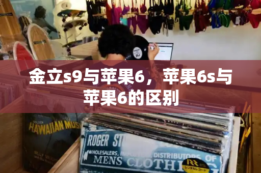 金立s9与苹果6，苹果6s与苹果6的区别-第1张图片-星选测评