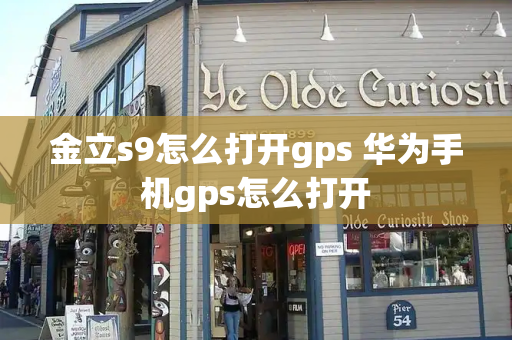 金立s9怎么打开gps 华为手机gps怎么打开