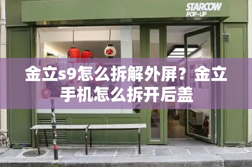 金立s9怎么拆解外屏？金立手机怎么拆开后盖-第1张图片-星选测评