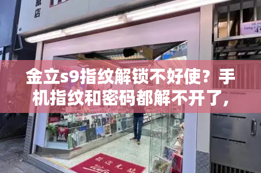 金立s9指纹解锁不好使？手机指纹和密码都解不开了,怎么办