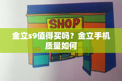 金立s9值得买吗？金立手机质量如何